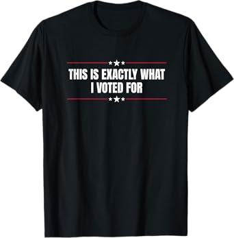 This Is Exactly What I Voted For Political Conservative T-Shirt