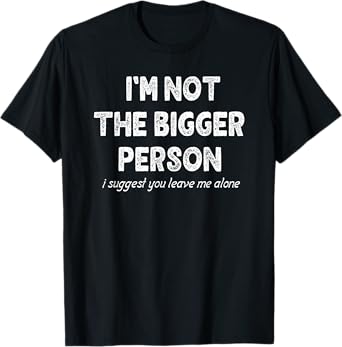 i'm not the bigger person i suggest you leave me alone T-Shirt