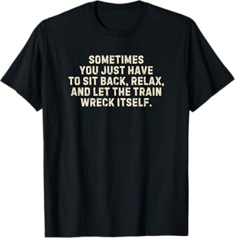 You Just Have To Sit Back Relax & Let The Train Wreck Itself T-Shirt