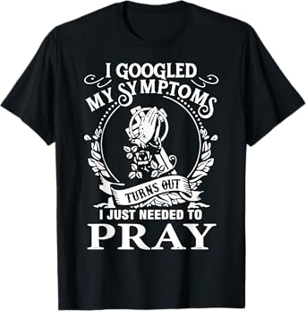I Googled My Symptoms Turns Out I Just Needed To Pray T-Shirt