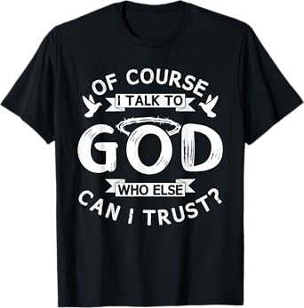 Of Course I Talk To God Who Else Can I Trust? T-Shirt