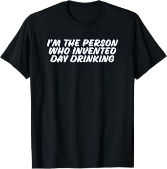 Funny Sayings - I'm The Person Who Invented Day Drinking T-Shirt