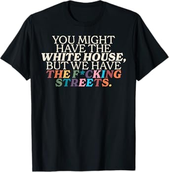 You Might Have The White House We Have The Fucking Streets T-Shirt