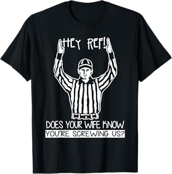 Hey Ref! Does Your Wife Know You're Screwing Us? T Shirt