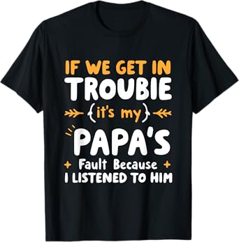 If We Get In Trouble It's My Papa's Fault I Listened To Him T-Shirt
