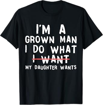 Funny Dad Father I'm A Grown Man I Do What My Daughter Wants T-Shirt