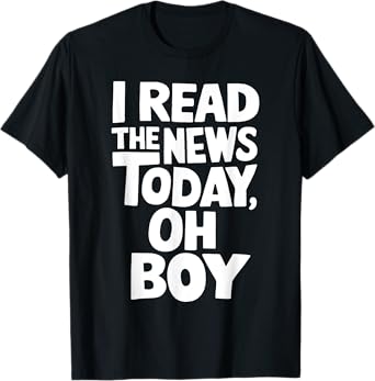 I Read The News Today Oh Boy Funny T-Shirt