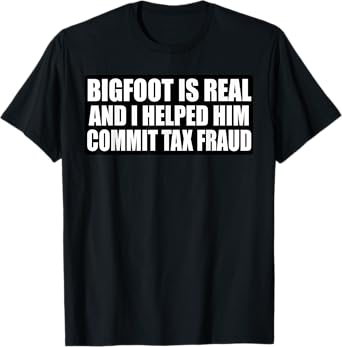 Funny Bigfoot Is Real And I Helped Him Commit Tax Fraud T-Shirt