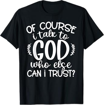 Of Course I Talk To God Who Else Can I Trust Religious Faith T-Shirt