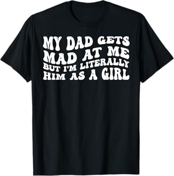 My-Dad Gets Mad at Me But I'm Literally Him As A Girl T-Shirt
