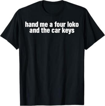 Hand Me A Four Loko And The Car Keys T-Shirt