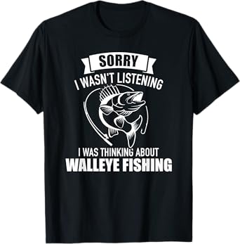 Sorry I wasn't listening was thinking about walleye fishing T-Shirt