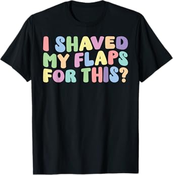 I Shaved My Flaps For This Embarrassing Adult Humor Funny T-Shirt