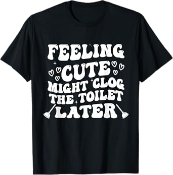 Feeling Cute Might Clog the Toilet Later Funny T-Shirt