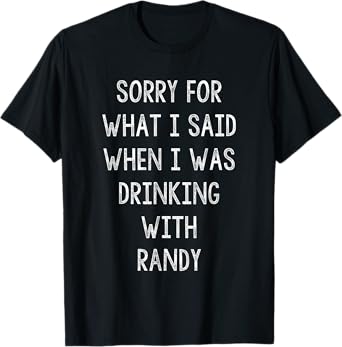 Sorry For What I Said While I Was Drinking With Randy Funny T-Shirt