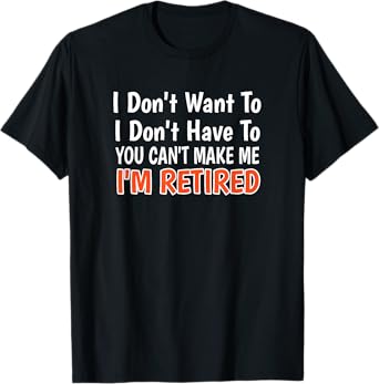 I Don't Want To Have You Can't Make Me I'm Retired T-Shirt