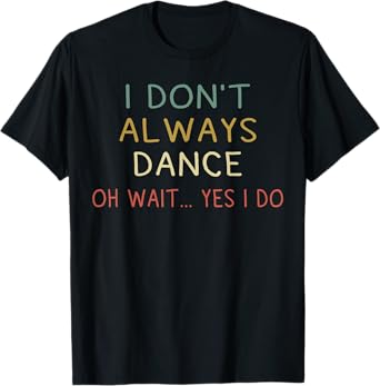 I Don't Always Dance Oh Wait Yes I Do Funny Dancer T-Shirt