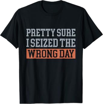 Pretty Sure I Seized The Wrong Day Funny Quote T-Shirt