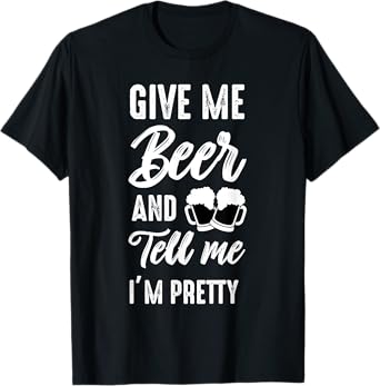 Give Me Beer And Tell Me I'm Pretty - Funny Beer Lover T-Shirt