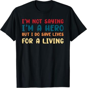 I'M NOT SAYING I'M A HERO BUT I DO SAVE LIVES funny design T-Shirt