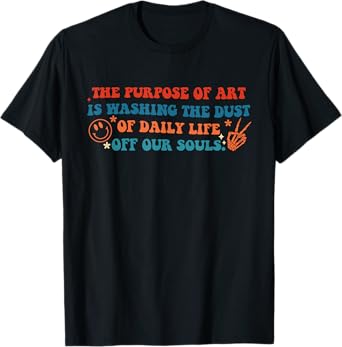 Purpose Of Art Is Washing Dust Of Daily Life Off Our Souls T-Shirt