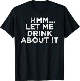 Hmm Let Me Drink About It Humor T-Shirt