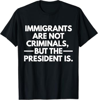 Immigrants Are Not Criminals But The President Is T-Shirt