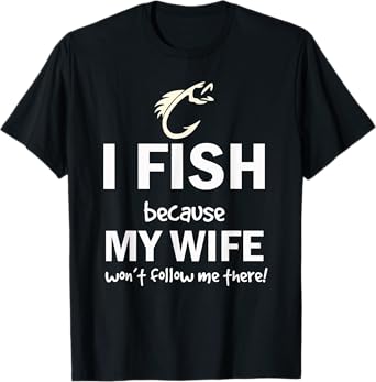 i fish because my wife won't follow me there T-Shirt