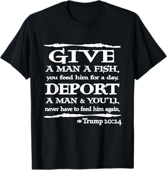 Give A Man A Fish You Feed Him For A Day Deport A Man T-Shirt