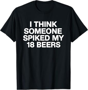 I Think Someone Spiked My 18 Beers T-Shirt