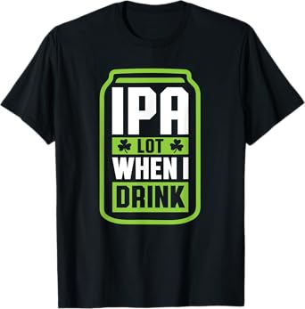IPA Lot When I Drink Beer Funny St Drinking Patricks Day T-Shirt