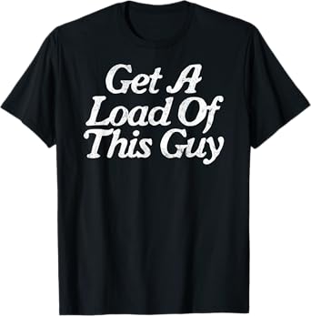 Get A Load Of This Guy Funny Novelty Sarcastic T-Shirt