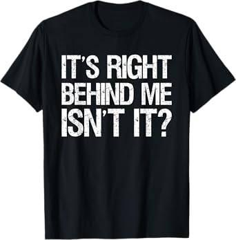 Its Right Behind Me Isnt It? T-Shirt