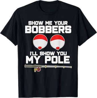 Show me your bobbers I'll show you my pole fishing T-Shirt
