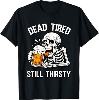 Funny Beer Drinking Humor Dead Tired Still Thirsty Skeleton T-Shirt