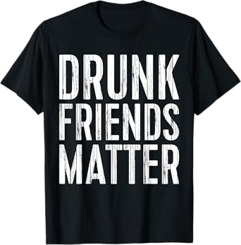 Drunk Friends Matter Shirt Funny Men Women Drinking T-Shirt