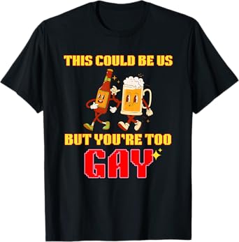 Beer This Could Be Us But You're Too Gay T-Shirt