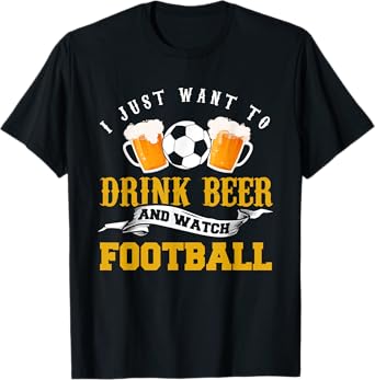I just Want to Drink Beer and Watch Football Fan T-Shirt