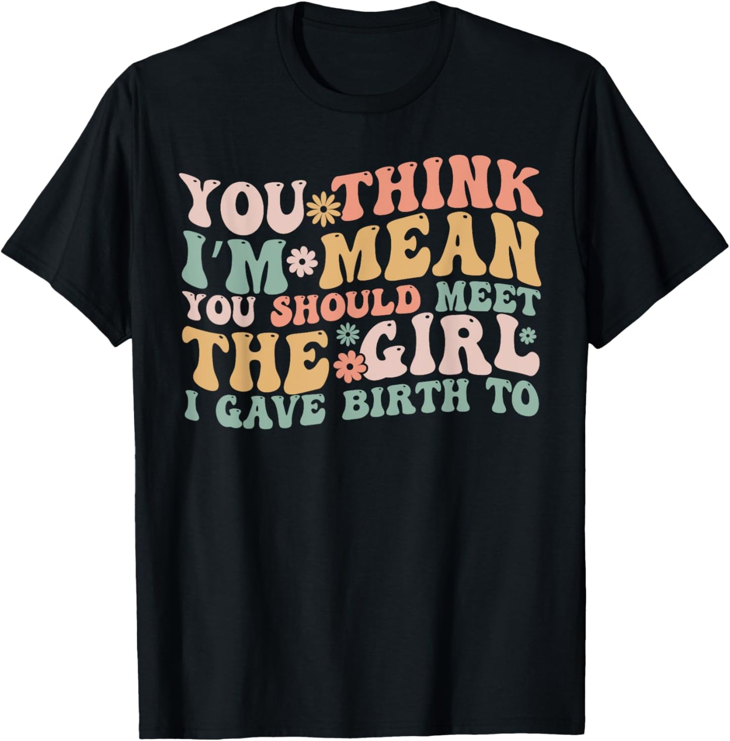 You Think I’m Mean You Should Meet the Girl I Gave Birth To T-Shirt