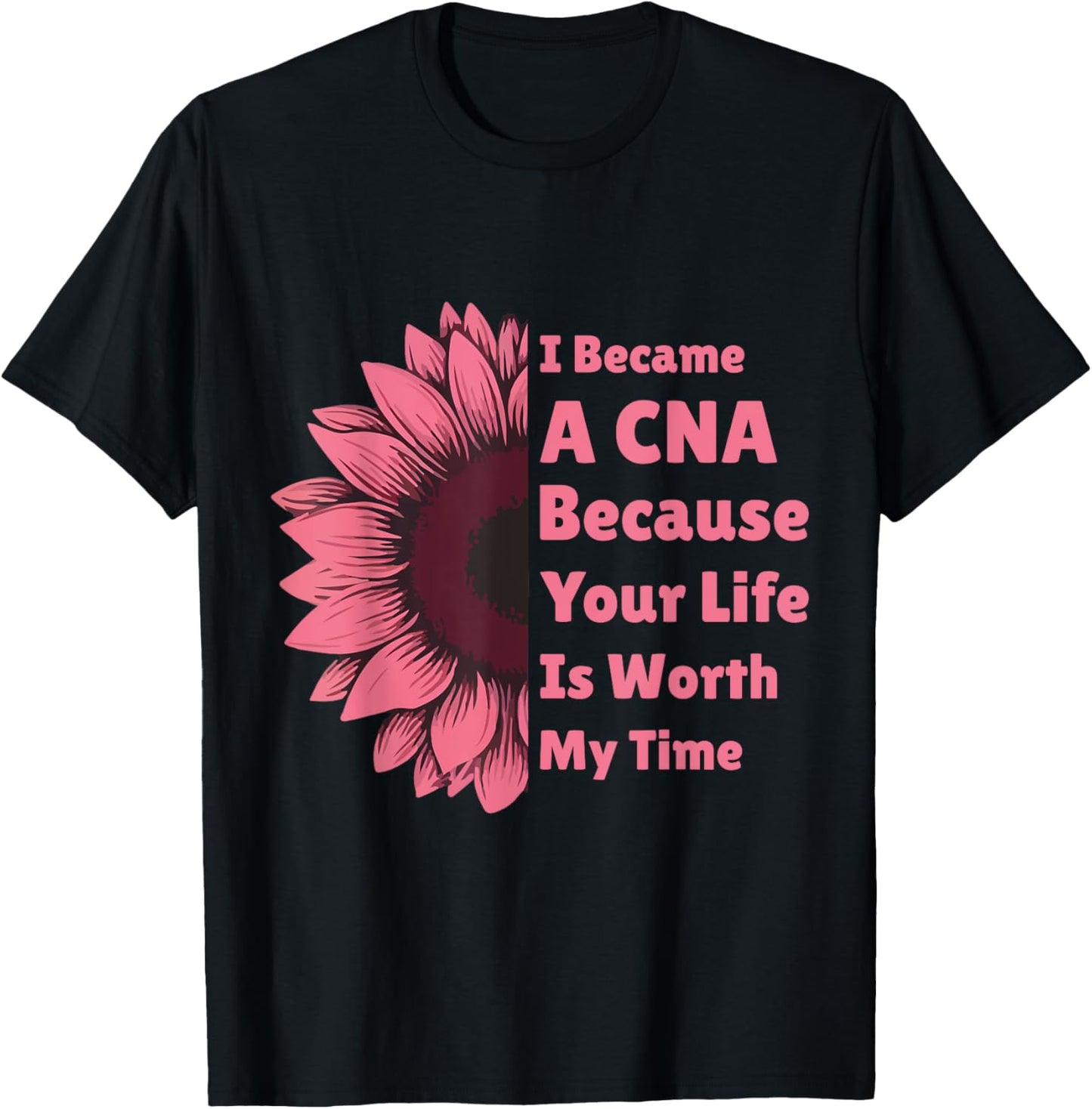 I Became A CNA Because Your Life Is Worth My Time Sunflower T-Shirt