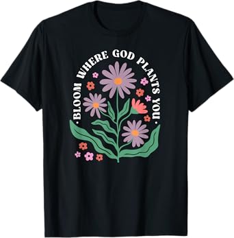 Bloom Where God Plants You Faith Bloom Where You Are Planted T-Shirt