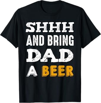 SHHH & Bring Dad A Beer Funny Father's Day Daddy Gift T-Shirt