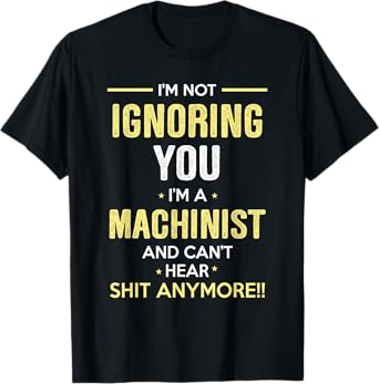 Not Ignoring I'm Machinist Can't Hear Sh-t Anymore T-Shirt