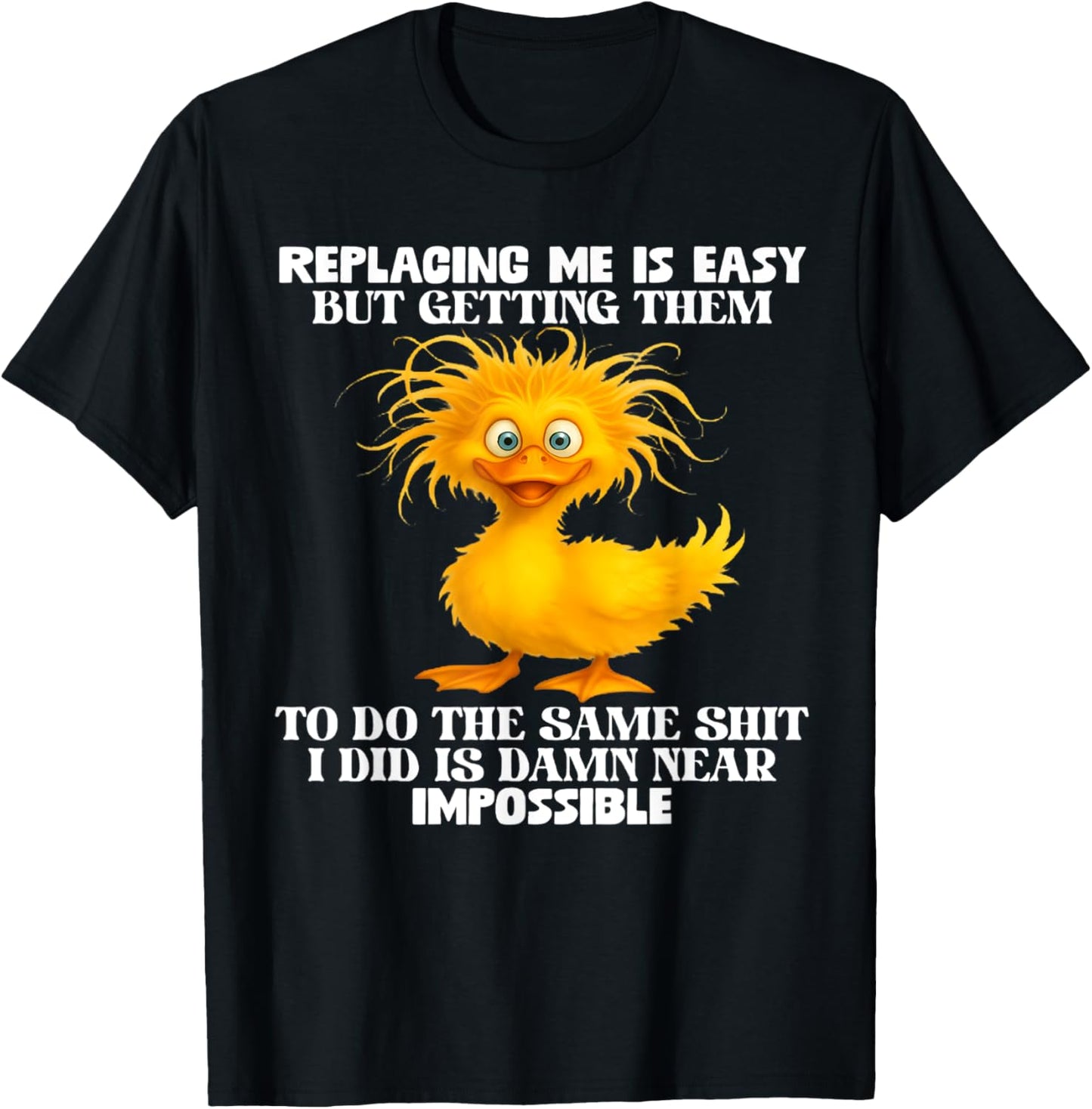 Replacing me is easy but getting them to do the same shit I T-Shirt