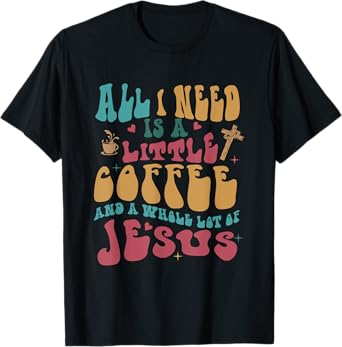 All-I-Need Is A-Little Bit Of Coffee & A Whole Lot Of Jesus T-Shirt