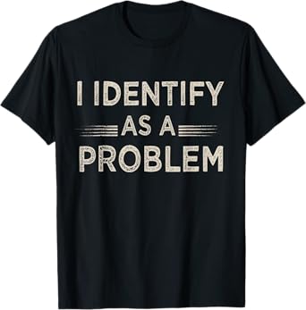 I Identify As A Problem Funny Humor Joke Sarcastic Quote T-Shirt