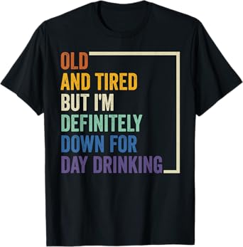 Old And Tired But I'm Definitely Down For Day Drinking T-Shirt