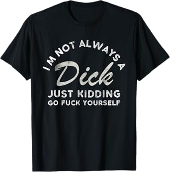 I'm Not Always A Dick - Just Kidding Go Fuck Yourself Humor T-Shirt