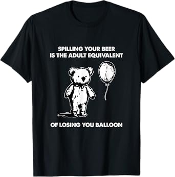 Spilling Your Beer is The Adult Equivalent of Losing You T-Shirt