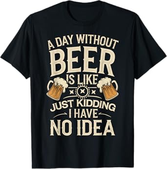 A Day Without Beer Is Like... Just Kidding I Have No Idea T-Shirt